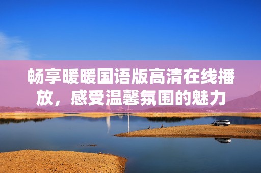 畅享暖暖国语版高清在线播放，感受温馨氛围的魅力
