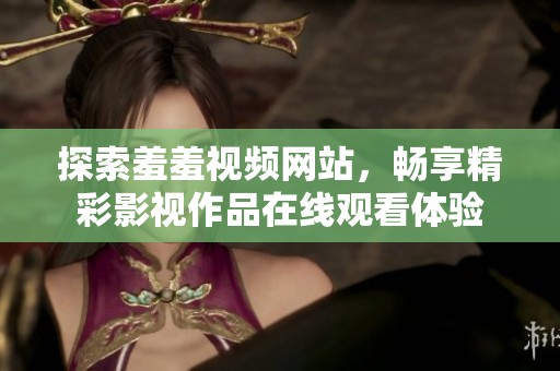 探索羞羞视频网站，畅享精彩影视作品在线观看体验