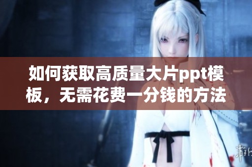 如何获取高质量大片ppt模板，无需花费一分钱的方法分享