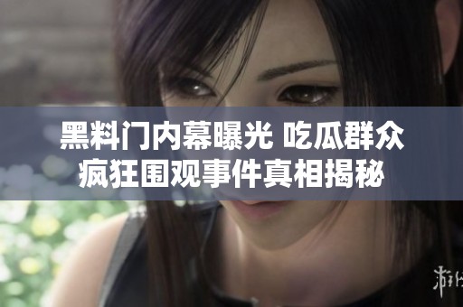 黑料门内幕曝光 吃瓜群众疯狂围观事件真相揭秘