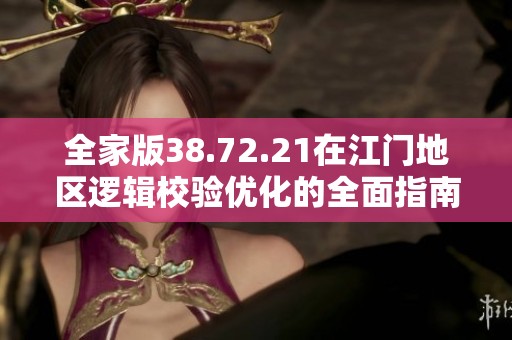 全家版38.72.21在江门地区逻辑校验优化的全面指南与应用解析
