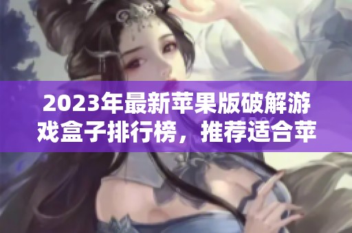 2023年最新苹果版破解游戏盒子排行榜，推荐适合苹果用户的热门破解游戏平台