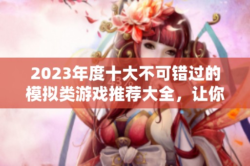 2023年度十大不可错过的模拟类游戏推荐大全，让你畅享虚拟世界乐趣