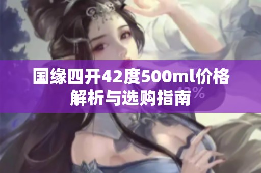 国缘四开42度500ml价格解析与选购指南