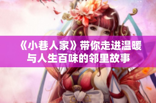 《小巷人家》带你走进温暖与人生百味的邻里故事