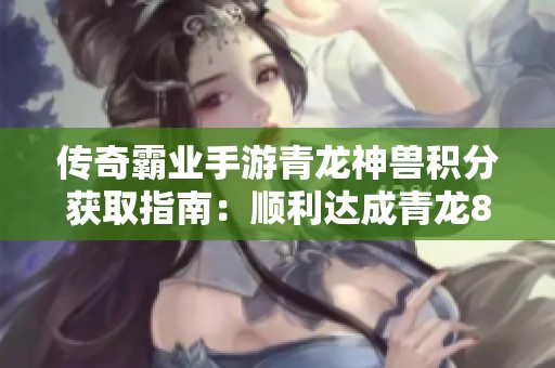 传奇霸业手游青龙神兽积分获取指南：顺利达成青龙8所需积分解析