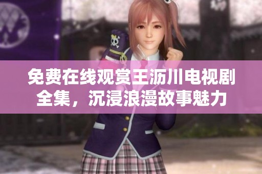 免费在线观赏王沥川电视剧全集，沉浸浪漫故事魅力