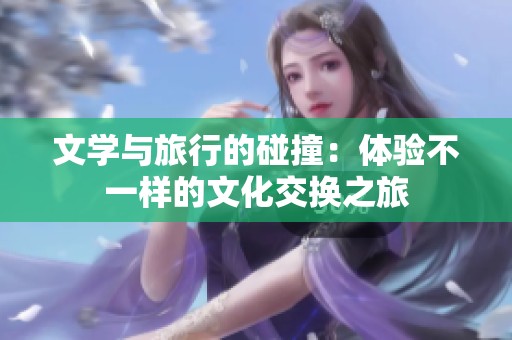 文学与旅行的碰撞：体验不一样的文化交换之旅