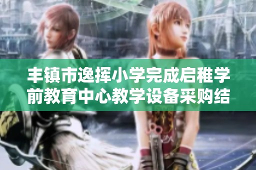 丰镇市逸挥小学完成启稚学前教育中心教学设备采购结果的公告发布