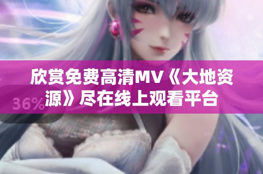 欣赏免费高清MV《大地资源》尽在线上观看平台