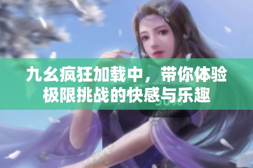 九幺疯狂加载中，带你体验极限挑战的快感与乐趣
