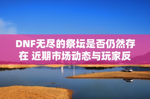 DNF无尽的祭坛是否仍然存在 近期市场动态与玩家反响分析