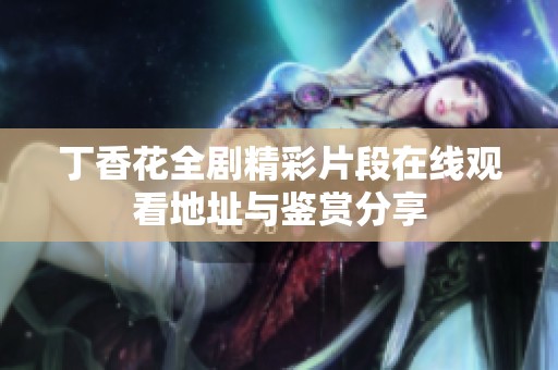 丁香花全剧精彩片段在线观看地址与鉴赏分享