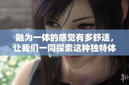 融为一体的感觉有多舒适，让我们一同探索这种独特体验