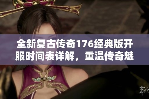 全新复古传奇176经典版开服时间表详解，重温传奇魅力与精彩游戏体验