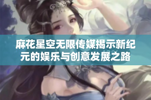 麻花星空无限传媒揭示新纪元的娱乐与创意发展之路