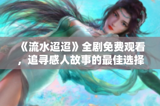 《流水迢迢》全剧免费观看，追寻感人故事的最佳选择