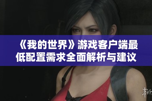 《我的世界》游戏客户端最低配置需求全面解析与建议，助你畅玩无阻
