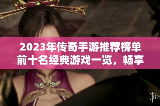 2023年传奇手游推荐榜单前十名经典游戏一览，畅享热血传奇的无穷魅力
