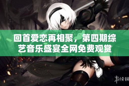 回首爱恋再相聚，第四期综艺音乐盛宴全网免费观赏