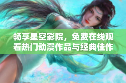 畅享星空影院，免费在线观看热门动漫作品与经典佳作