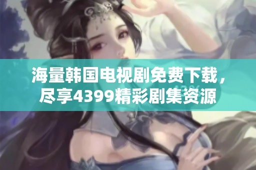 海量韩国电视剧免费下载，尽享4399精彩剧集资源