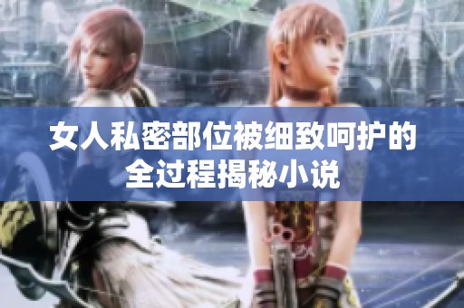 女人私密部位被细致呵护的全过程揭秘小说