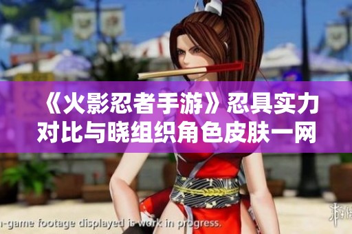 《火影忍者手游》忍具实力对比与晓组织角色皮肤一网打尽的全面分析