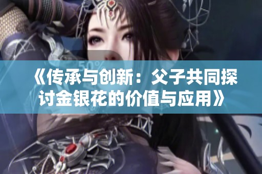 《传承与创新：父子共同探讨金银花的价值与应用》