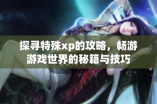 探寻特殊xp的攻略，畅游游戏世界的秘籍与技巧