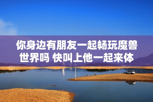你身边有朋友一起畅玩魔兽世界吗 快叫上他一起来体验游戏的乐趣吧