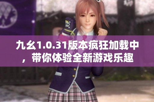 九幺1.0.31版本疯狂加载中，带你体验全新游戏乐趣