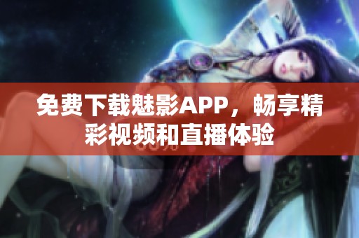 免费下载魅影APP，畅享精彩视频和直播体验