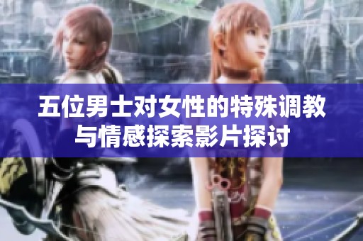 五位男士对女性的特殊调教与情感探索影片探讨
