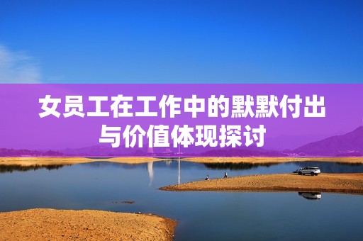 女员工在工作中的默默付出与价值体现探讨