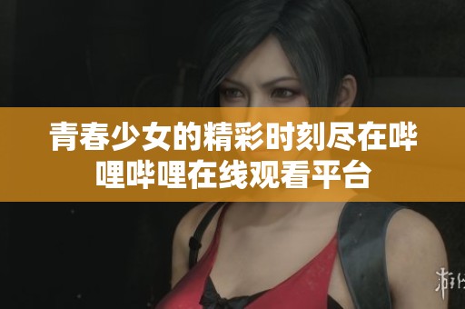 青春少女的精彩时刻尽在哔哩哔哩在线观看平台