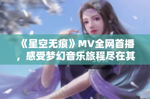 《星空无痕》MV全网首播，感受梦幻音乐旅程尽在其中