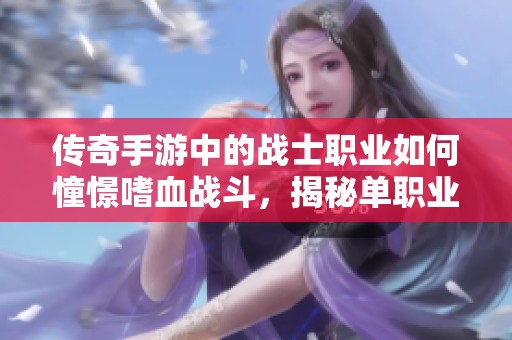 传奇手游中的战士职业如何憧憬嗜血战斗，揭秘单职业传奇的魅力与特点