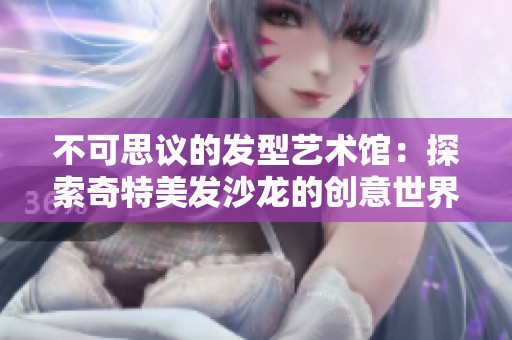 不可思议的发型艺术馆：探索奇特美发沙龙的创意世界