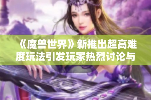 《魔兽世界》新推出超高难度玩法引发玩家热烈讨论与期待 体验团队模式的极限挑战