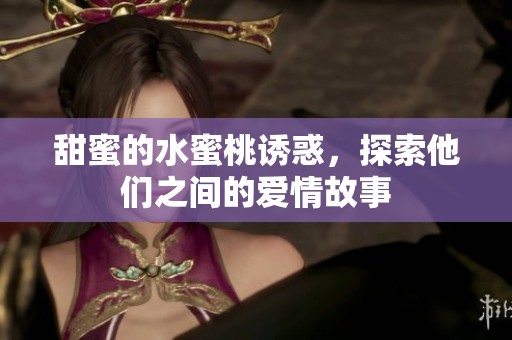 甜蜜的水蜜桃诱惑，探索他们之间的爱情故事