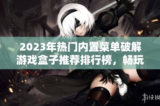 2023年热门内置菜单破解游戏盒子推荐排行榜，畅玩各种游戏不再是梦