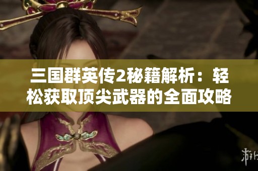 三国群英传2秘籍解析：轻松获取顶尖武器的全面攻略与技巧分享