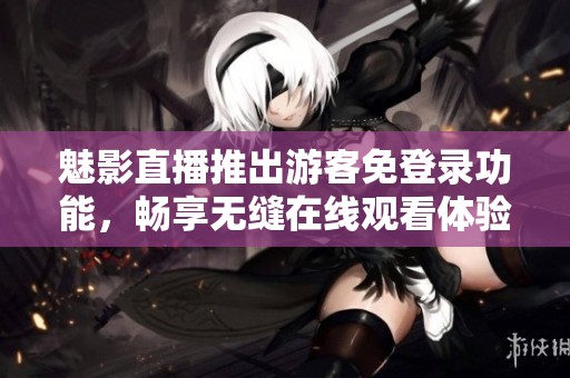 魅影直播推出游客免登录功能，畅享无缝在线观看体验！