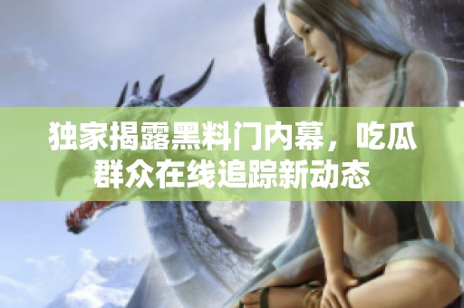 独家揭露黑料门内幕，吃瓜群众在线追踪新动态