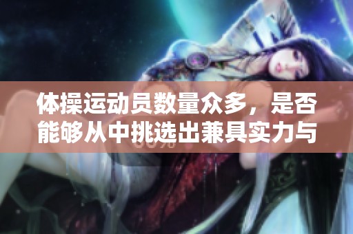 体操运动员数量众多，是否能够从中挑选出兼具实力与潜力的新星呢