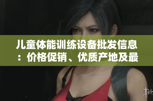 儿童体能训练设备批发信息：价格促销、优质产地及最新款式推荐分析