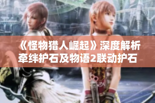 《怪物猎人崛起》深度解析牵绊护石及物语2联动护石获取攻略与秘籍分享