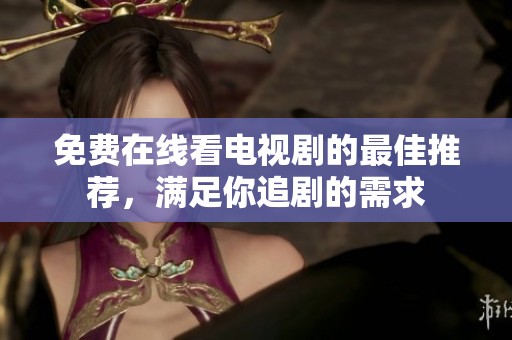 免费在线看电视剧的最佳推荐，满足你追剧的需求