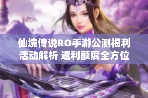 仙境传说RO手游公测福利活动解析 返利额度全方位介绍与详细解读